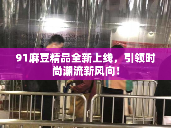 91麻豆精品全新上线，引领时尚潮流新风向！
