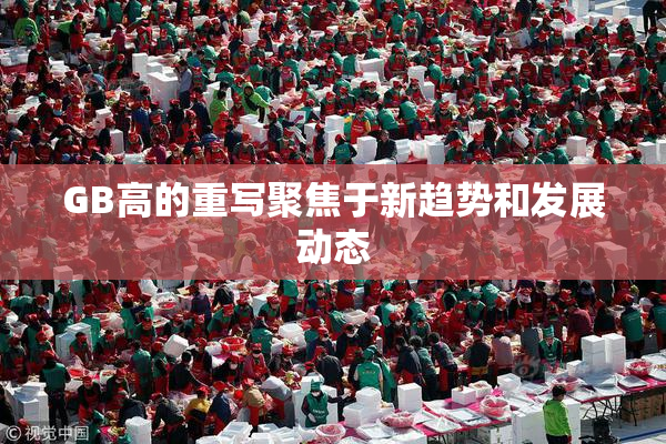 GB高的重写聚焦于新趋势和发展动态