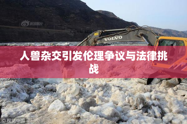 人兽杂交引发伦理争议与法律挑战