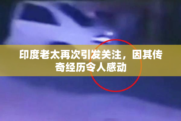 印度老太再次引发关注，因其传奇经历令人感动