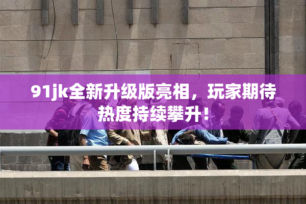 91jk全新升级版亮相，玩家期待热度持续攀升！
