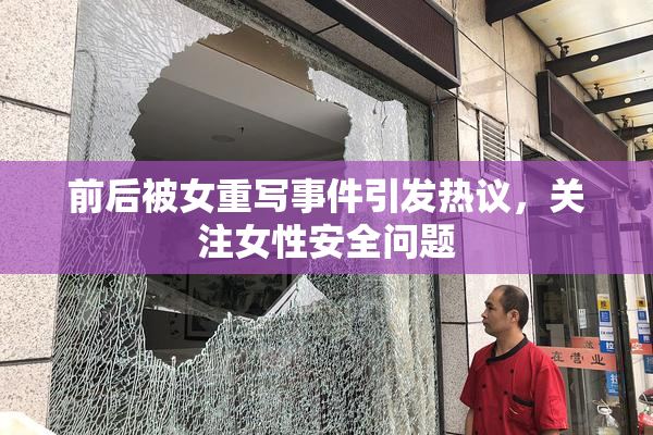 前后被女重写事件引发热议，关注女性安全问题
