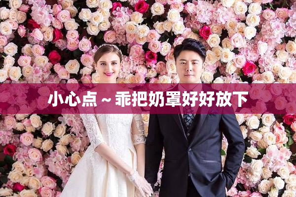 小心点～乖把奶罩好好放下