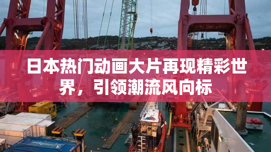 日本热门动画大片再现精彩世界，引领潮流风向标