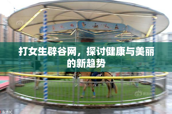 打女生辟谷网，探讨健康与美丽的新趋势