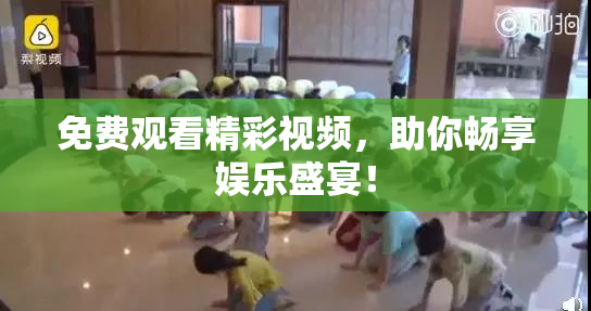 免费观看精彩视频，助你畅享娱乐盛宴！