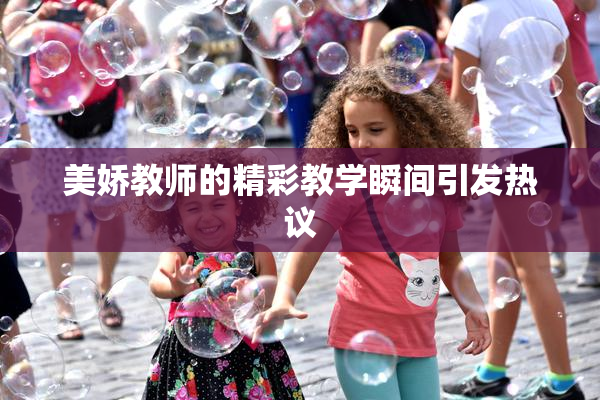 美娇教师的精彩教学瞬间引发热议