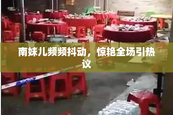 南妹儿频频抖动，惊艳全场引热议