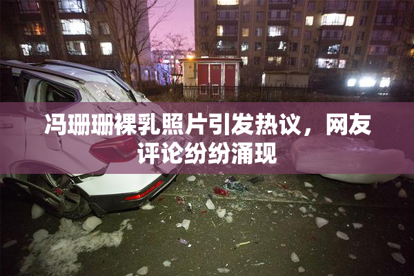 冯珊珊裸乳照片引发热议，网友评论纷纷涌现