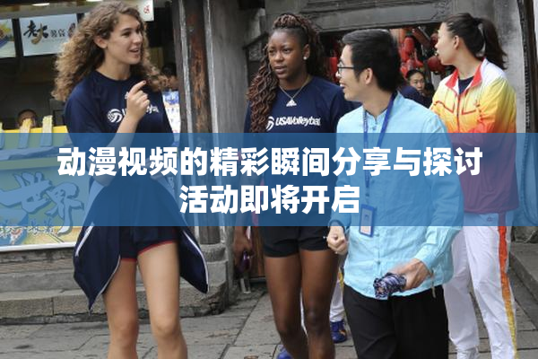 动漫视频的精彩瞬间分享与探讨活动即将开启