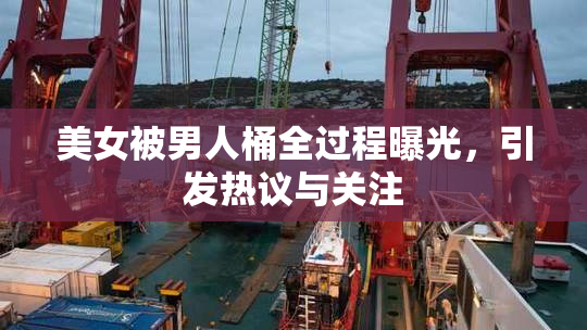 美女被男人桶全过程曝光，引发热议与关注