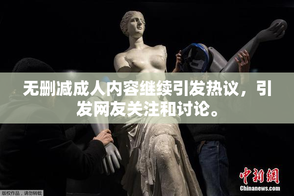 无删减成人内容继续引发热议，引发网友关注和讨论。