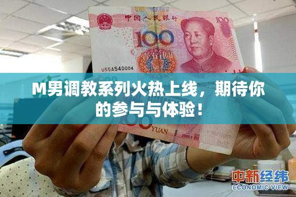 M男调教系列火热上线，期待你的参与与体验！
