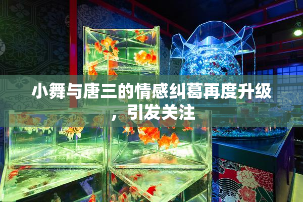 小舞与唐三的情感纠葛再度升级，引发关注