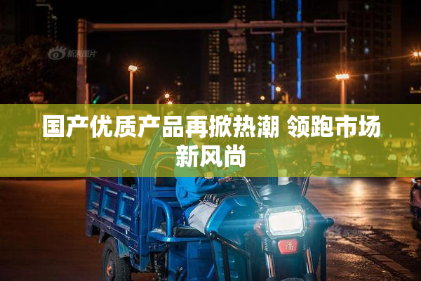 国产优质产品再掀热潮 领跑市场新风尚