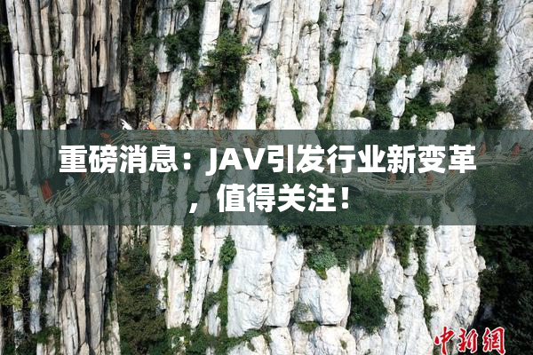 重磅消息：JAV引发行业新变革，值得关注！