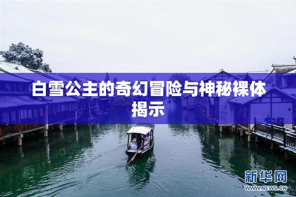白雪公主的奇幻冒险与神秘裸体揭示