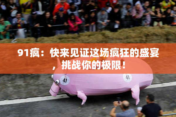 91疯：快来见证这场疯狂的盛宴，挑战你的极限！