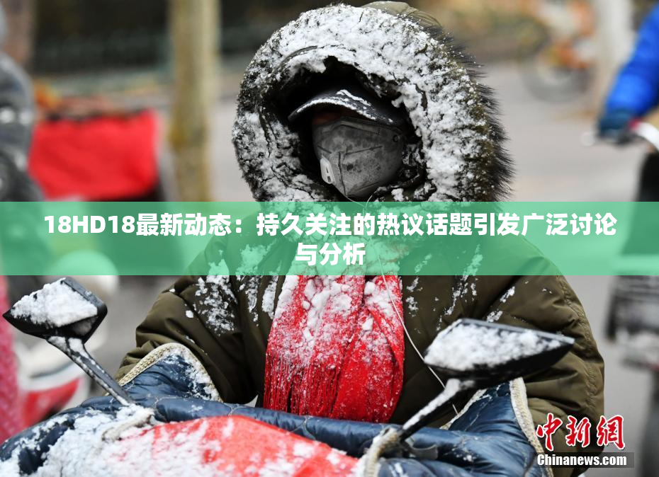 18HD18最新动态：持久关注的热议话题引发广泛讨论与分析