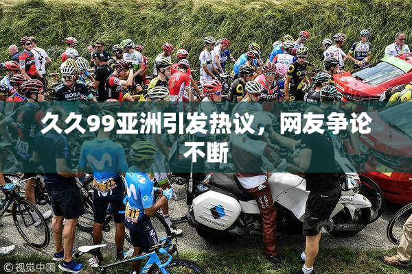 久久99亚洲引发热议，网友争论不断
