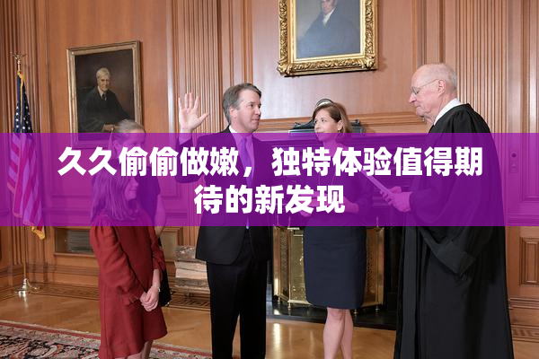 久久偷偷做嫩，独特体验值得期待的新发现