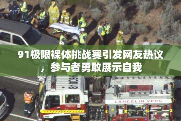 91极限裸体挑战赛引发网友热议，参与者勇敢展示自我