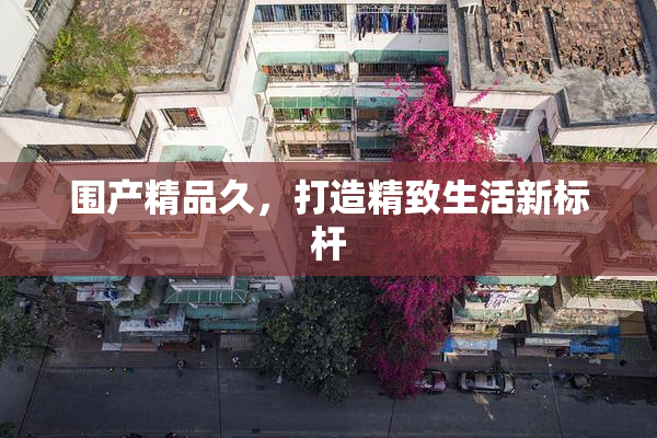 围产精品久，打造精致生活新标杆