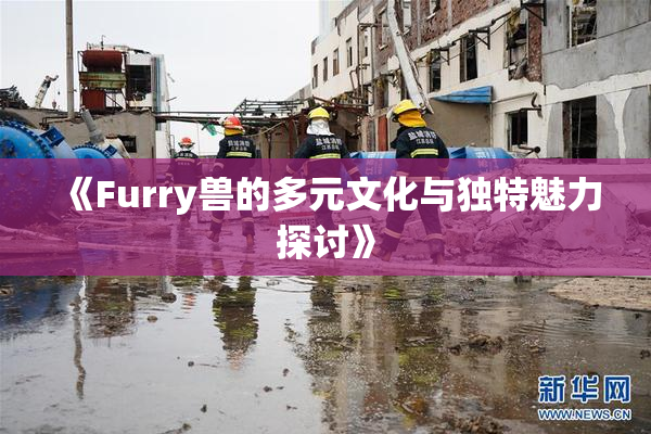 《Furry兽的多元文化与独特魅力探讨》