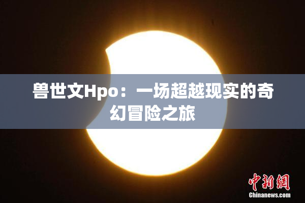 兽世文Hpo：一场超越现实的奇幻冒险之旅