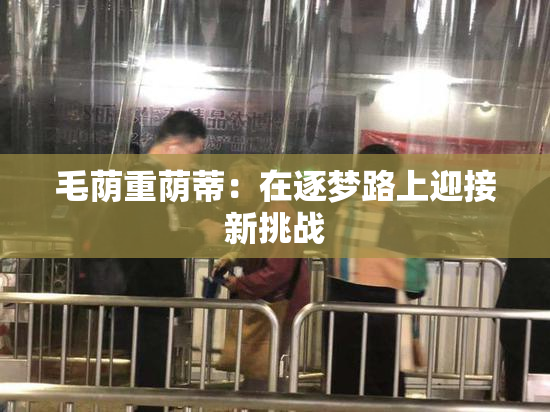 毛荫重荫蒂：在逐梦路上迎接新挑战