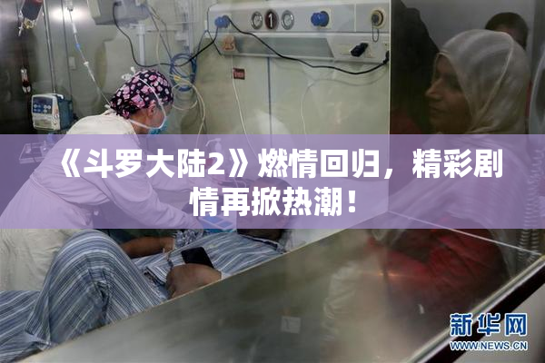 《斗罗大陆2》燃情回归，精彩剧情再掀热潮！