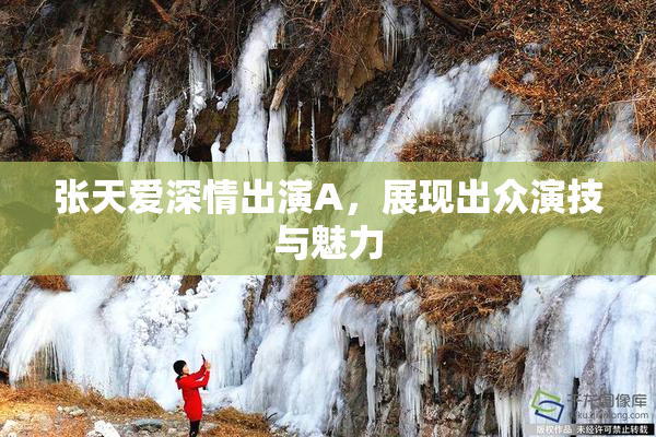 张天爱深情出演A，展现出众演技与魅力