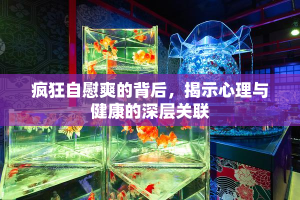 疯狂自慰爽的背后，揭示心理与健康的深层关联