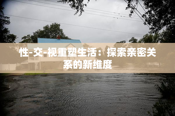 性-交-视重塑生活：探索亲密关系的新维度