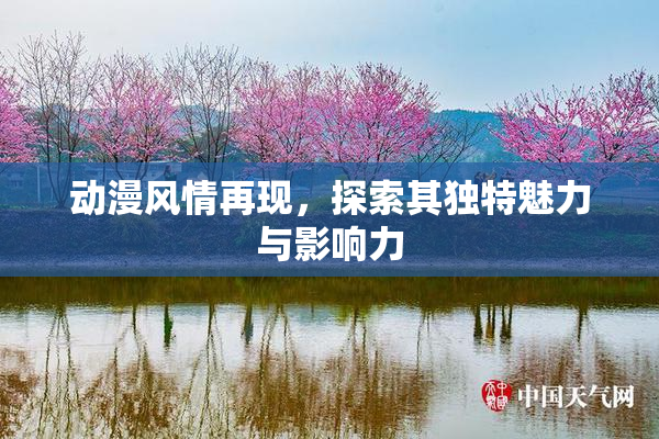 动漫风情再现，探索其独特魅力与影响力