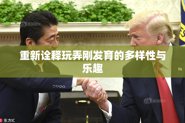 重新诠释玩弄刚发育的多样性与乐趣