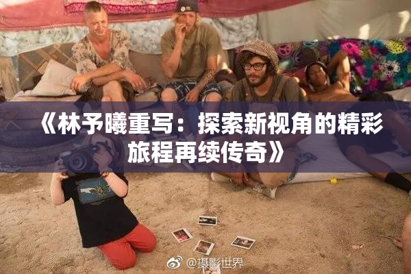 《林予曦重写：探索新视角的精彩旅程再续传奇》