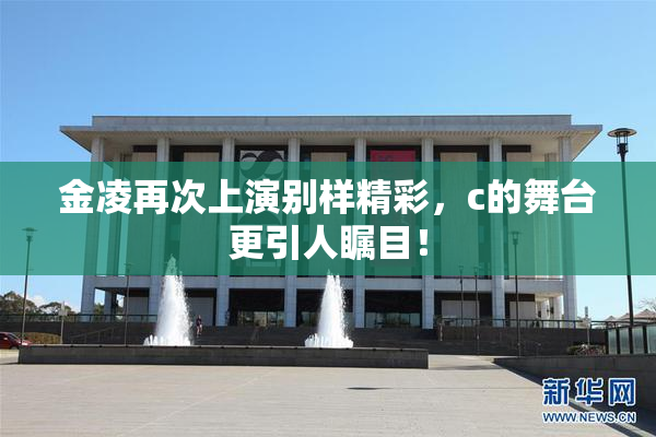 金凌再次上演别样精彩，c的舞台更引人瞩目！