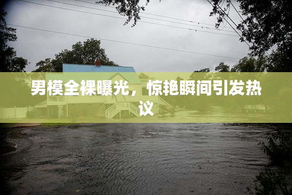 男模全裸曝光，惊艳瞬间引发热议