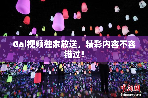 Gai视频独家放送，精彩内容不容错过！