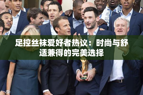 足控丝袜爱好者热议：时尚与舒适兼得的完美选择