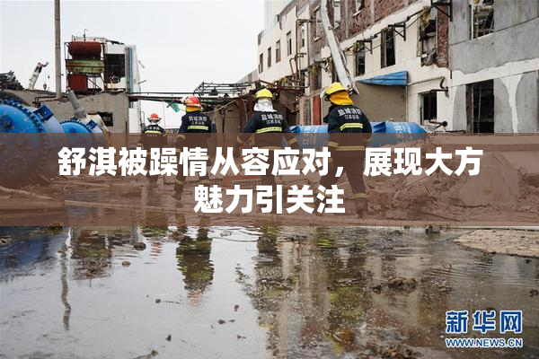 舒淇被躁情从容应对，展现大方魅力引关注