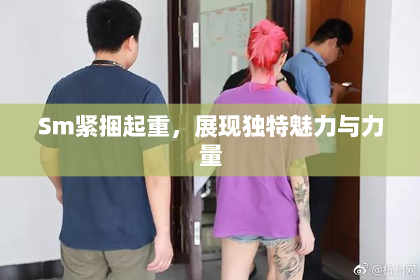 Sm紧捆起重，展现独特魅力与力量