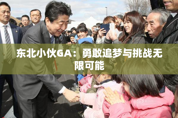 东北小伙GA：勇敢追梦与挑战无限可能