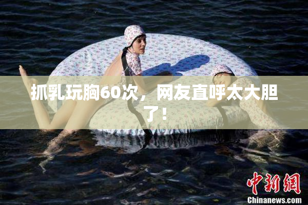 抓乳玩胸60次，网友直呼太大胆了！