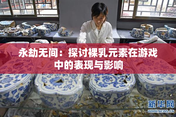 永劫无间：探讨裸乳元素在游戏中的表现与影响