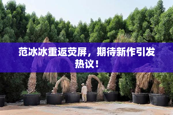 范冰冰重返荧屏，期待新作引发热议！