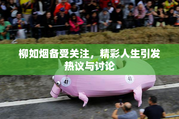 柳如烟备受关注，精彩人生引发热议与讨论