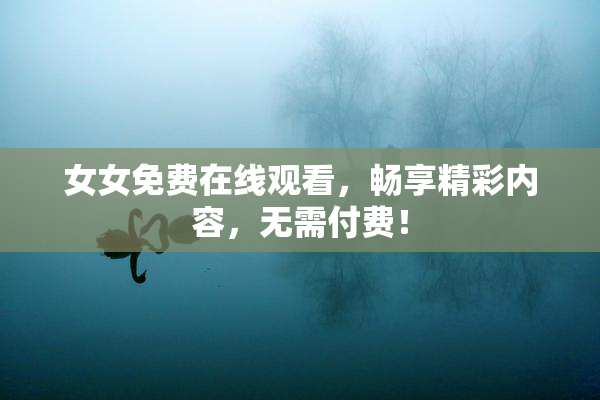 女女免费在线观看，畅享精彩内容，无需付费！