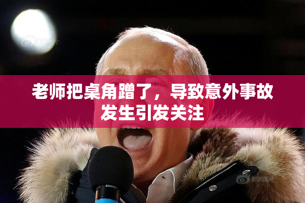 老师把桌角蹭了，导致意外事故发生引发关注